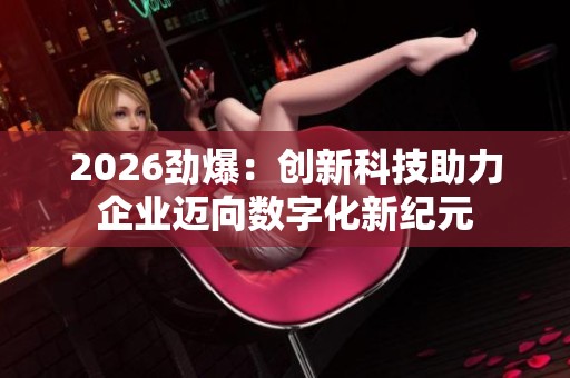 2026劲爆：创新科技助力企业迈向数字化新纪元