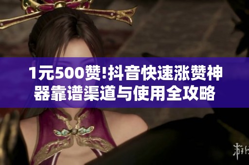 1元500赞!抖音快速涨赞神器靠谱渠道与使用全攻略