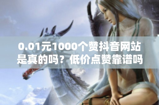 0.01元1000个赞抖音网站是真的吗？低价点赞靠谱吗