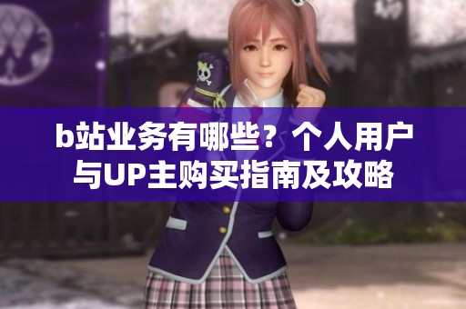 b站业务有哪些？个人用户与UP主购买指南及攻略