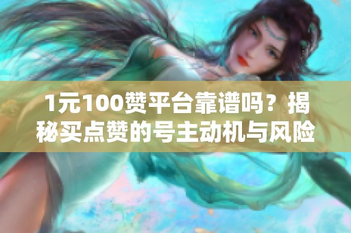 1元100赞平台靠谱吗？揭秘买点赞的号主动机与风险