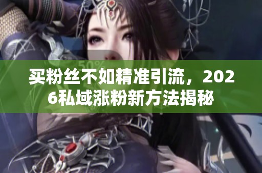买粉丝不如精准引流，2026私域涨粉新方法揭秘