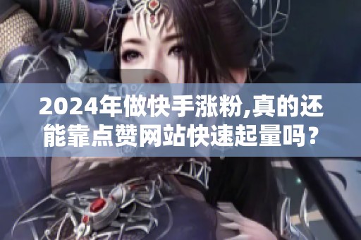 2024年做快手涨粉,真的还能靠点赞网站快速起量吗？