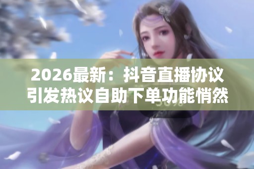 2026最新：抖音直播协议引发热议自助下单功能悄然上线引发争议品牌