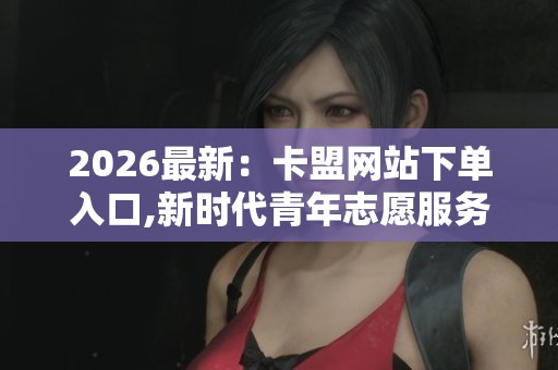 2026最新：卡盟网站下单入口,新时代青年志愿服务行动全面启动专业