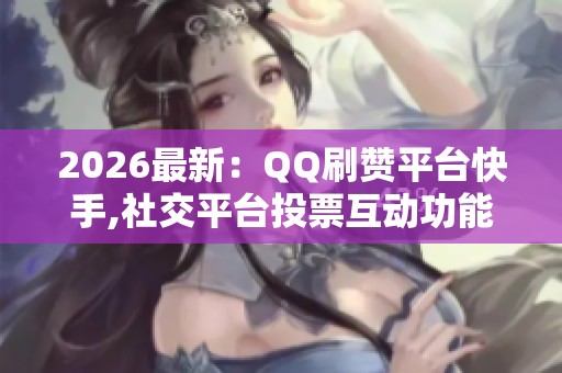 2026最新：QQ刷赞平台快手,社交平台投票互动功能迎来重大升级