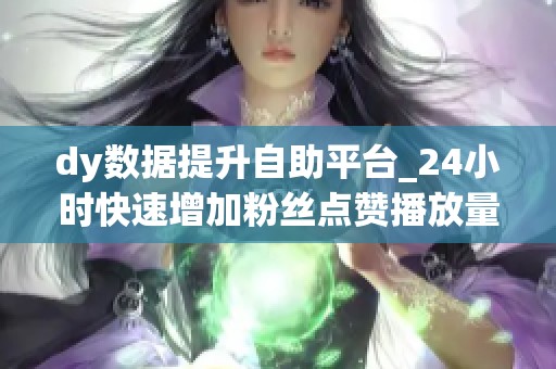 dy数据提升自助平台_24小时快速增加粉丝点赞播放量