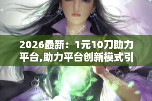 2026最新：1元10刀助力平台,助力平台创新模式引领行业新篇章个性化