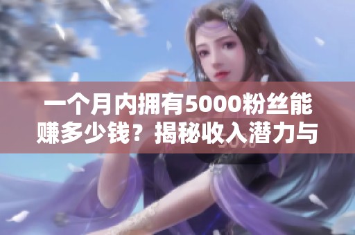 一个月内拥有5000粉丝能赚多少钱？揭秘收入潜力与策略！
