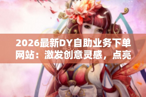 2026最新DY自助业务下单网站：激发创意灵感，点亮轻艺术生活