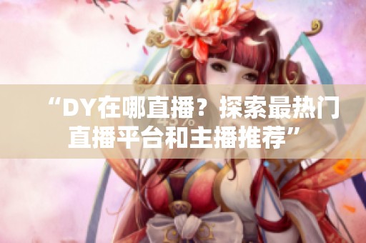 “DY在哪直播？探索最热门直播平台和主播推荐”