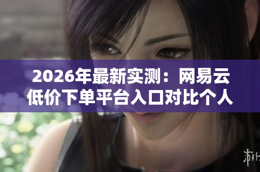 2026年最新实测：网易云低价下单平台入口对比个人号、工作室与代充店的稳定性分析