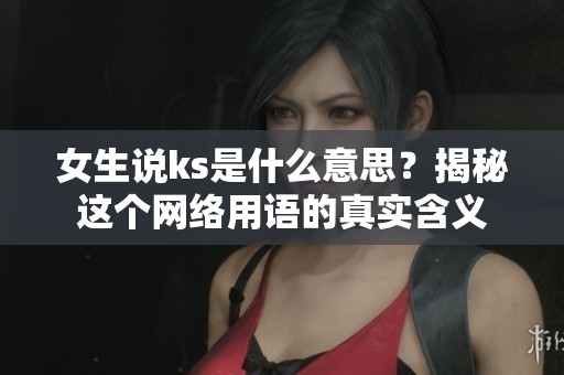 女生说ks是什么意思？揭秘这个网络用语的真实含义