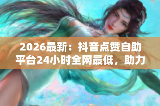 2026最新：抖音点赞自助平台24小时全网最低，助力青年志愿者服务山区