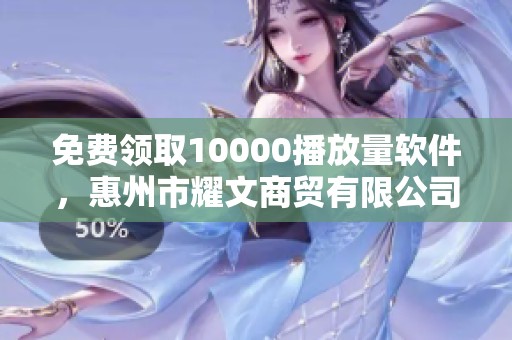 免费领取10000播放量软件，惠州市耀文商贸有限公司特惠活动！