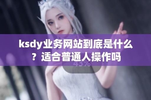 ksdy业务网站到底是什么？适合普通人操作吗