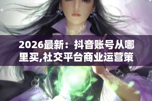 2026最新：抖音账号从哪里买,社交平台商业运营策略与实战指南