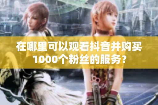 在哪里可以观看抖音并购买1000个粉丝的服务？
