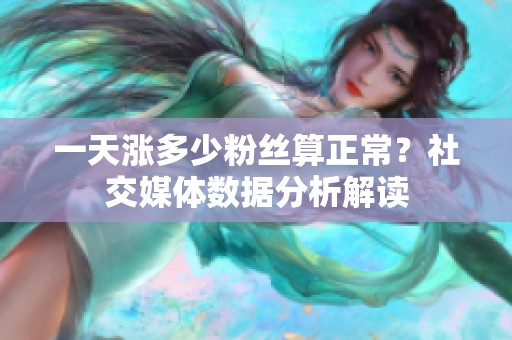 一天涨多少粉丝算正常？社交媒体数据分析解读