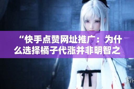 “快手点赞网址推广：为什么选择橘子代涨并非明智之举？”