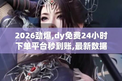 2026劲爆,dy免费24小时下单平台秒到账,最新数据揭示全球消费市场