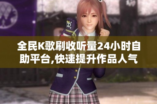 全民K歌刷收听量24小时自助平台,快速提升作品人气