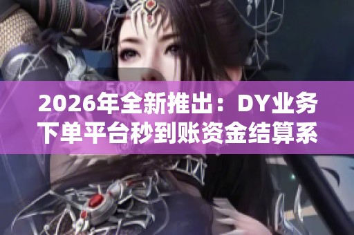 2026年全新推出：DY业务下单平台秒到账资金结算系统全面升级