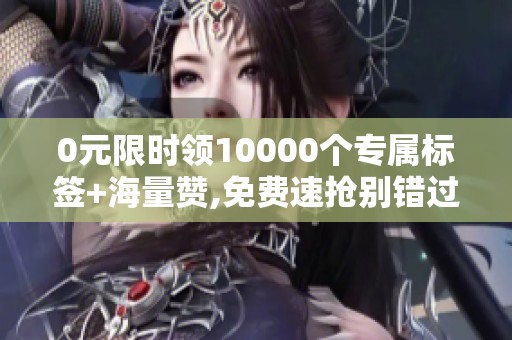 0元限时领10000个专属标签+海量赞,免费速抢别错过!