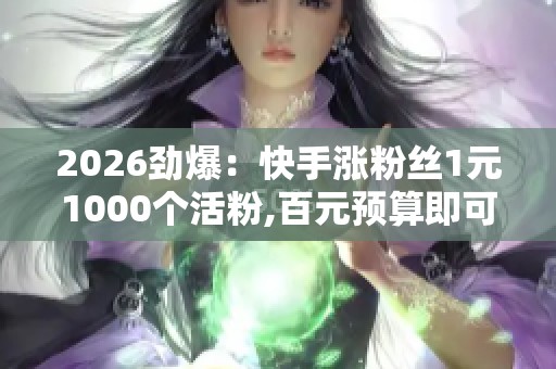 2026劲爆：快手涨粉丝1元1000个活粉,百元预算即可开启涨粉之路差异