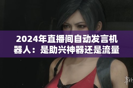 2024年直播间自动发言机器人：是助兴神器还是流量隐患？