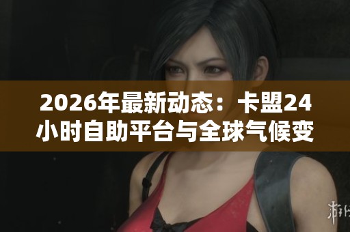 2026年最新动态：卡盟24小时自助平台与全球气候变化峰会达成历史性协议
