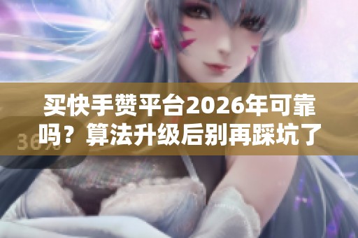 买快手赞平台2026年可靠吗？算法升级后别再踩坑了
