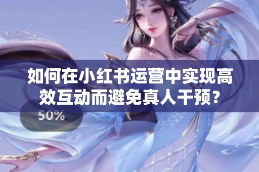 如何在小红书运营中实现高效互动而避免真人干预？