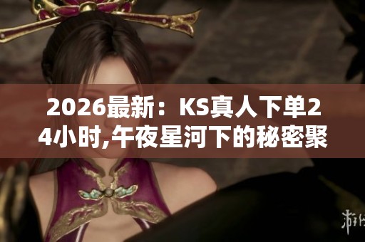 2026最新：KS真人下单24小时,午夜星河下的秘密聚会即将开始个性化