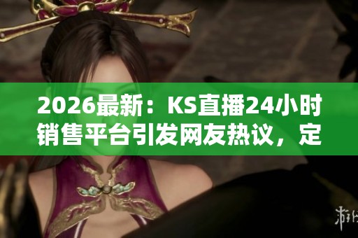 2026最新：KS直播24小时销售平台引发网友热议，定制高端商品秒到账！