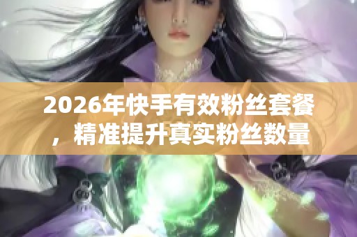 2026年快手有效粉丝套餐，精准提升真实粉丝数量