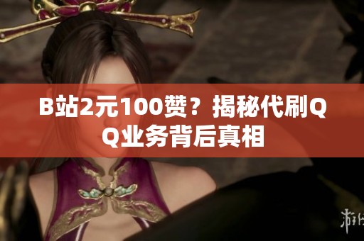 B站2元100赞？揭秘代刷QQ业务背后真相