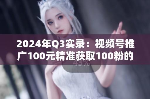 2024年Q3实录：视频号推广100元精准获取100粉的真实路径
