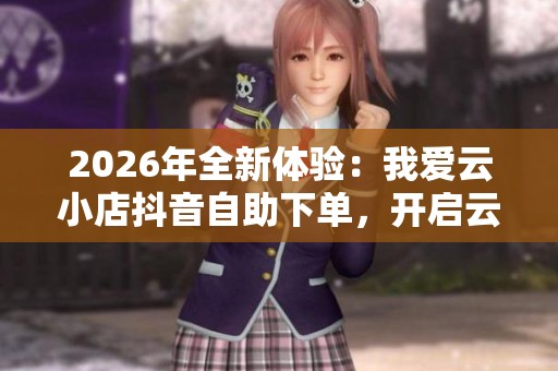 2026年全新体验：我爱云小店抖音自助下单，开启云端购物消费新趋势