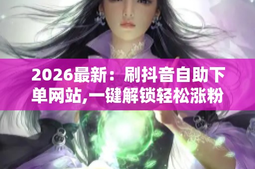 2026最新：刷抖音自助下单网站,一键解锁轻松涨粉的电商新秘诀智能