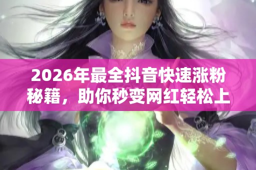 2026年最全抖音快速涨粉秘籍，助你秒变网红轻松上热门！