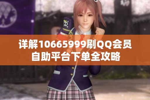 详解10665999刷QQ会员自助平台下单全攻略