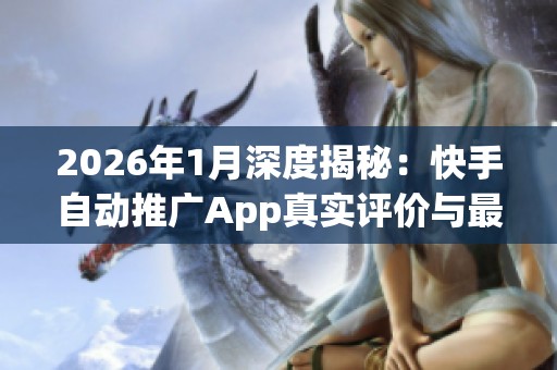 2026年1月深度揭秘：快手自动推广App真实评价与最靠谱品牌分析