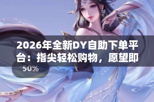2026年全新DY自助下单平台：指尖轻松购物，愿望即时达成