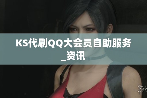 KS代刷QQ大会员自助服务_资讯