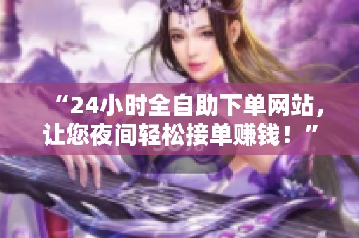 “24小时全自助下单网站，让您夜间轻松接单赚钱！”