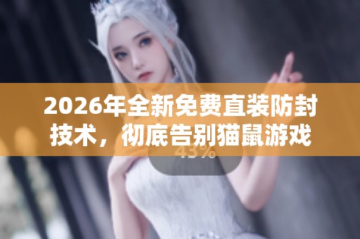2026年全新免费直装防封技术，彻底告别猫鼠游戏
