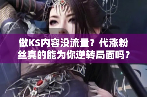 做KS内容没流量？代涨粉丝真的能为你逆转局面吗？