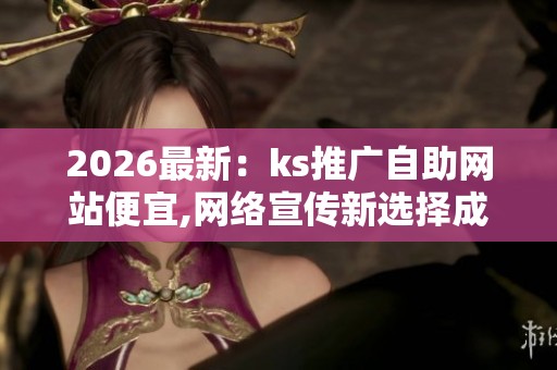 2026最新：ks推广自助网站便宜,网络宣传新选择成本低廉效益显著