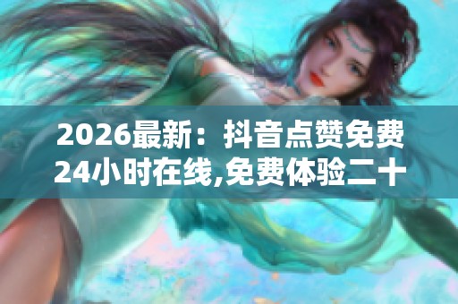 2026最新：抖音点赞免费24小时在线,免费体验二十四小时精彩无限